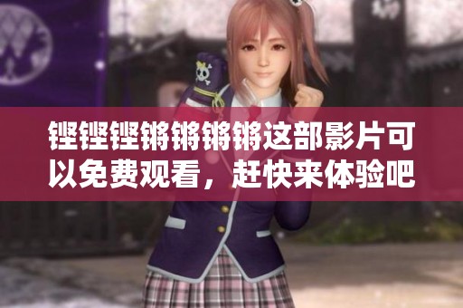 铿铿铿锵锵锵锵这部影片可以免费观看，赶快来体验吧！