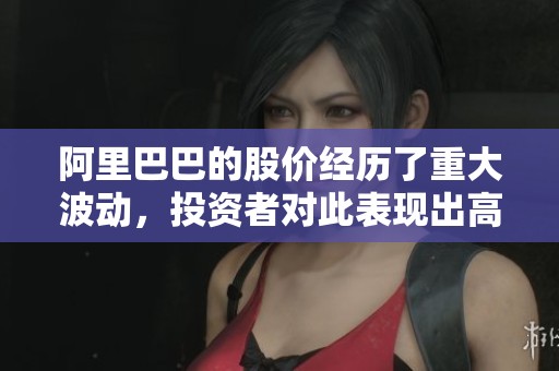 阿里巴巴的股价经历了重大波动，投资者对此表现出高度关注与担忧
