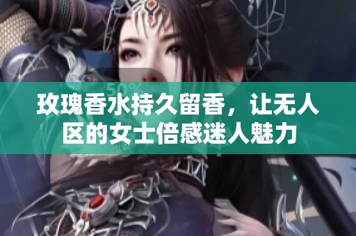 玫瑰香水持久留香，让无人区的女士倍感迷人魅力