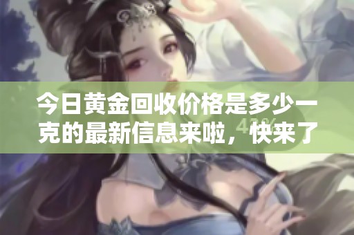今日黄金回收价格是多少一克的最新信息来啦，快来了解一下吧！
