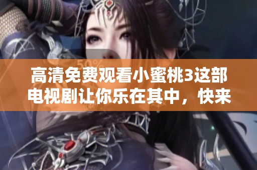 高清免费观看小蜜桃3这部电视剧让你乐在其中，快来观看吧