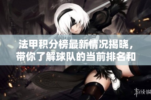 法甲积分榜最新情况揭晓，带你了解球队的当前排名和战绩分析