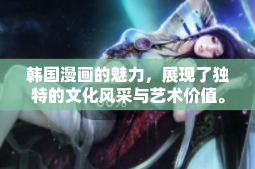 韩国漫画的魅力，展现了独特的文化风采与艺术价值。