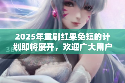2025年重刷红果免短的计划即将展开，欢迎广大用户关注最新动态。