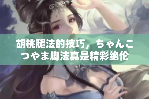 胡桃腿法的技巧，ちゃんこつやま脚法真是精彩绝伦