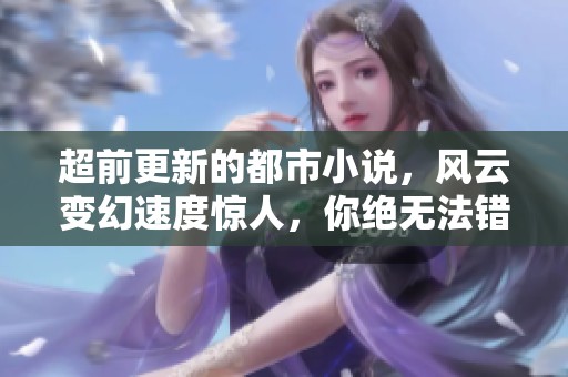 超前更新的都市小说，风云变幻速度惊人，你绝无法错过的精彩剧情！