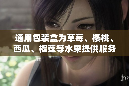 通用包装盒为草莓、樱桃、西瓜、榴莲等水果提供服务