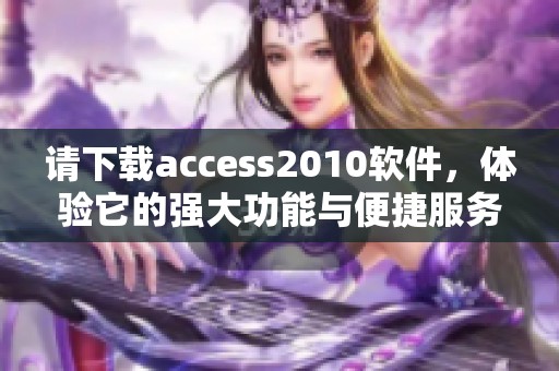 请下载access2010软件，体验它的强大功能与便捷服务