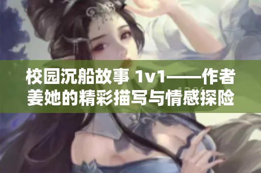 校园沉船故事 1v1——作者姜她的精彩描写与情感探险