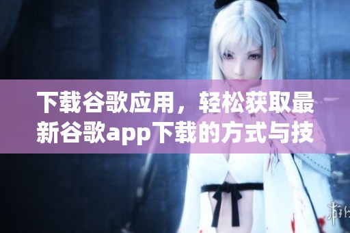 下载谷歌应用，轻松获取最新谷歌app下载的方式与技巧