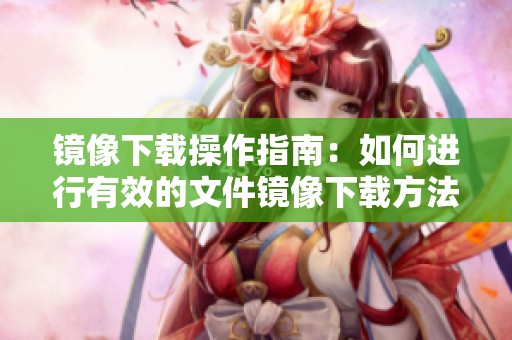 镜像下载操作指南：如何进行有效的文件镜像下载方法解析