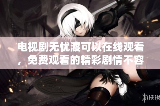 电视剧无忧渡可以在线观看，免费观看的精彩剧情不容错过