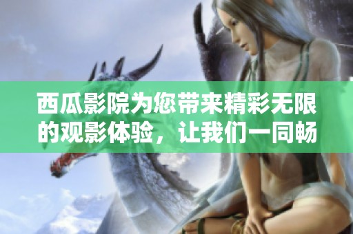 西瓜影院为您带来精彩无限的观影体验，让我们一同畅游电影世界吧