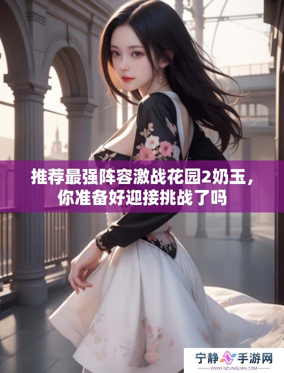 推荐最强阵容激战花园2奶玉，你准备好迎接挑战了吗