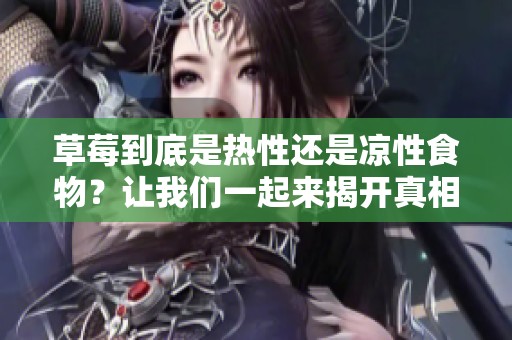 草莓到底是热性还是凉性食物？让我们一起来揭开真相。