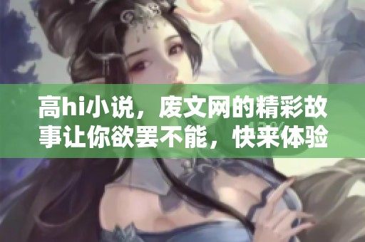 高hi小说，废文网的精彩故事让你欲罢不能，快来体验吧！