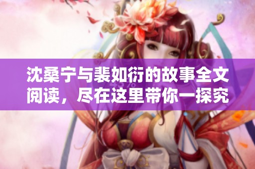 沈桑宁与裴如衍的故事全文阅读，尽在这里带你一探究竟
