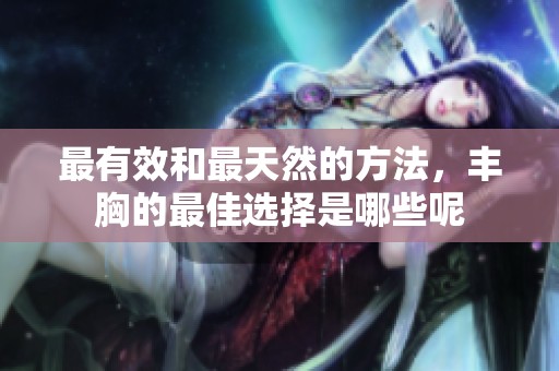 最有效和最天然的方法，丰胸的最佳选择是哪些呢
