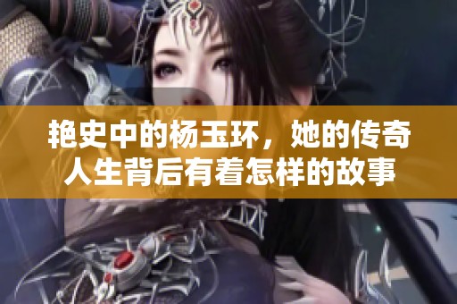 艳史中的杨玉环，她的传奇人生背后有着怎样的故事