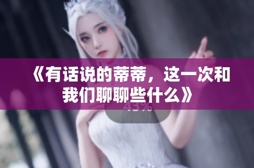 《有话说的蒂蒂，这一次和我们聊聊些什么》
