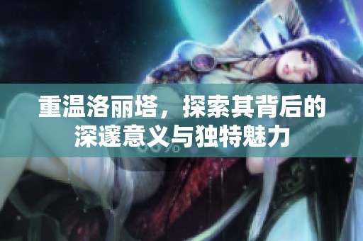 重温洛丽塔，探索其背后的深邃意义与独特魅力