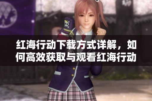 红海行动下载方式详解，如何高效获取与观看红海行动影片内容呢