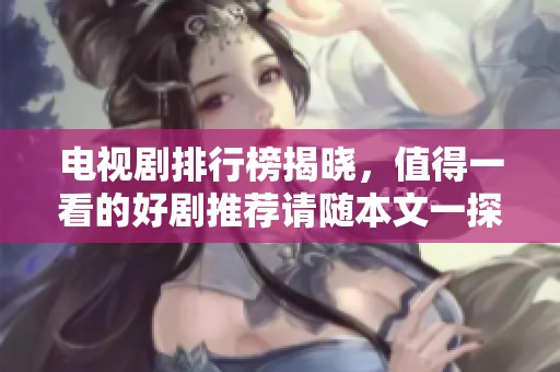 电视剧排行榜揭晓，值得一看的好剧推荐请随本文一探究竟