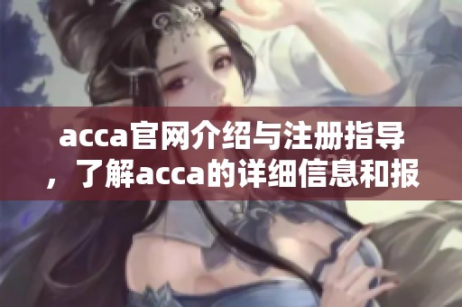 acca官网介绍与注册指导，了解acca的详细信息和报考流程