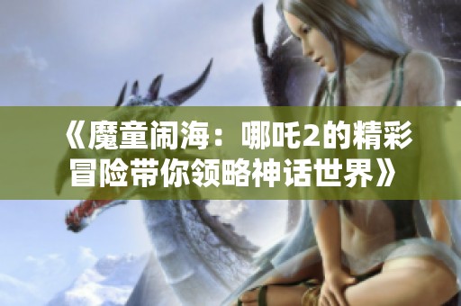 《魔童闹海：哪吒2的精彩冒险带你领略神话世界》