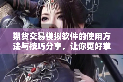 期货交易模拟软件的使用方法与技巧分享，让你更好掌握市场动态