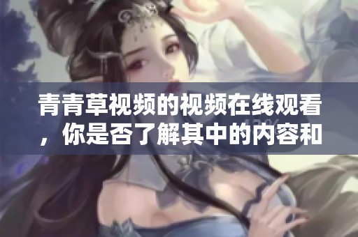 青青草视频的视频在线观看，你是否了解其中的内容和魅力呢