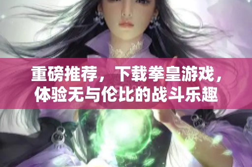 重磅推荐，下载拳皇游戏，体验无与伦比的战斗乐趣