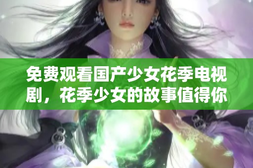 免费观看国产少女花季电视剧，花季少女的故事值得你关注与欣赏