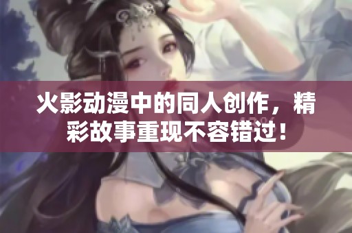 火影动漫中的同人创作，精彩故事重现不容错过！