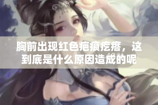 胸前出现红色疤痕疙瘩，这到底是什么原因造成的呢