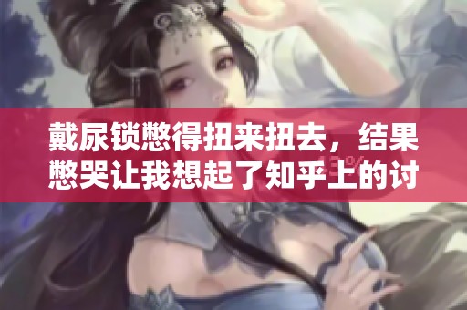 戴尿锁憋得扭来扭去，结果憋哭让我想起了知乎上的讨论