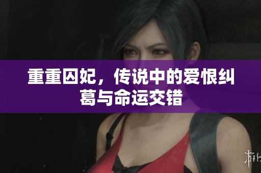 重重囚妃，传说中的爱恨纠葛与命运交错