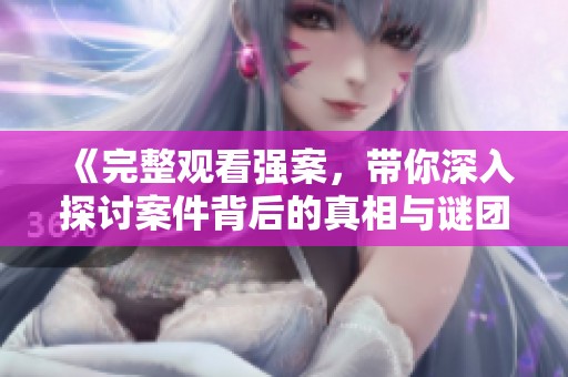 《完整观看强案，带你深入探讨案件背后的真相与谜团》