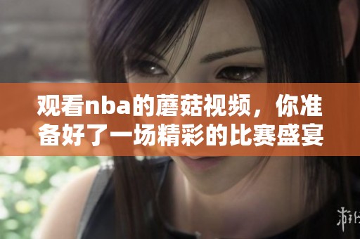 观看nba的蘑菇视频，你准备好了一场精彩的比赛盛宴吗