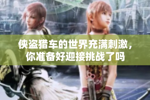 侠盗猎车的世界充满刺激，你准备好迎接挑战了吗