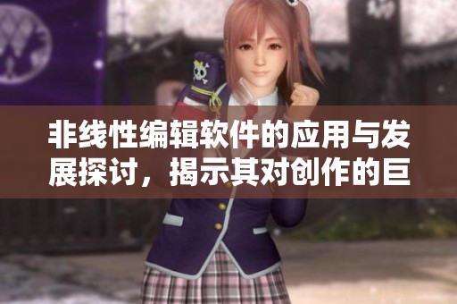 非线性编辑软件的应用与发展探讨，揭示其对创作的巨大影响力