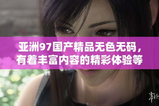 亚洲97****无色**，有着丰富内容的精彩体验等你来发掘