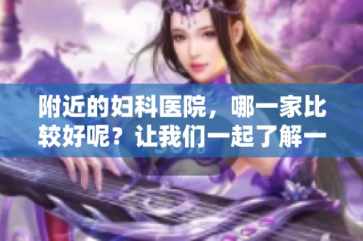 附近的妇科医院，哪一家比较好呢？让我们一起了解一下吧！