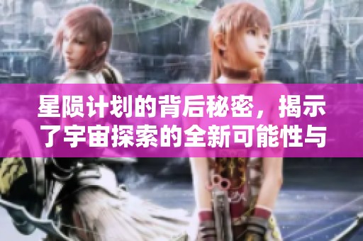 星陨计划的背后秘密，揭示了宇宙探索的全新可能性与挑战