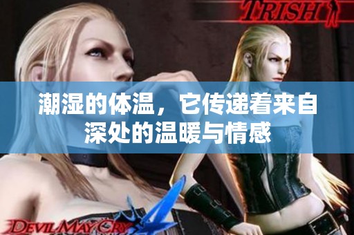 潮湿的体温，它传递着来自深处的温暖与情感