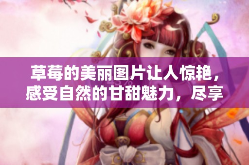 草莓的美丽图片让人惊艳，感受自然的甘甜魅力，尽享视觉盛宴