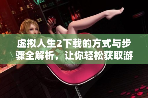 虚拟人生2下载的方式与步骤全解析，让你轻松获取游戏体验