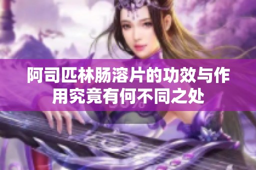 阿司匹林肠溶片的功效与作用究竟有何不同之处