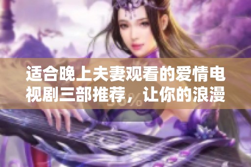 适合晚上夫妻观看的爱情电视剧三部推荐，让你的浪漫时光更加精彩