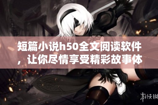 短篇小说h50全文阅读软件，让你尽情享受精彩故事体验